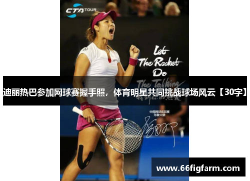 迪丽热巴参加网球赛握手照，体育明星共同挑战球场风云【30字】
