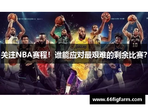 关注NBA赛程！谁能应对最艰难的剩余比赛？