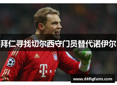 拜仁寻找切尔西守门员替代诺伊尔